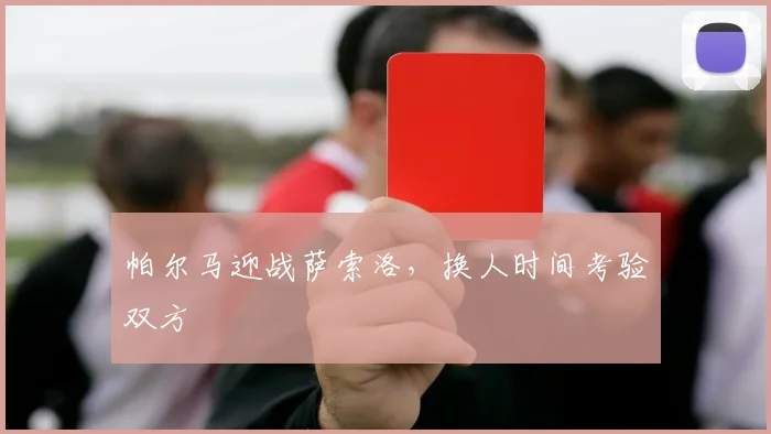 帕尔马迎战萨索洛，换人时间考验双方