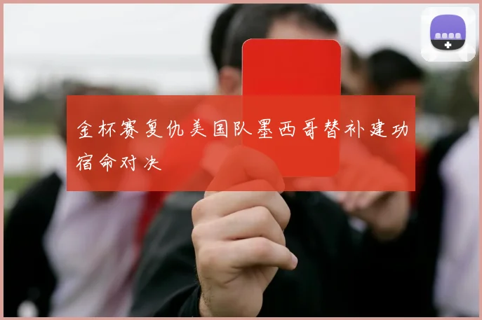 金杯赛复仇美国队墨西哥替补建功宿命对决