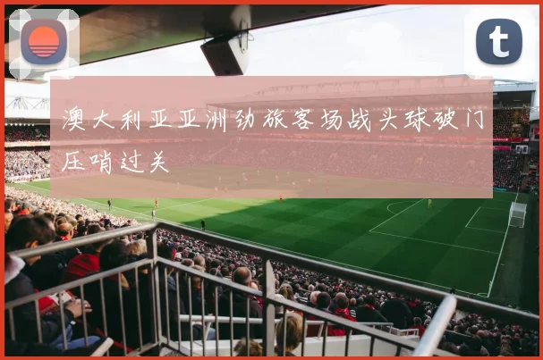 澳大利亚亚洲劲旅客场战头球破门压哨过关