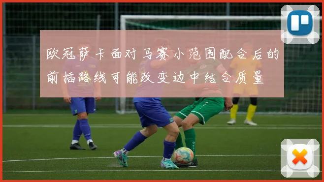 欧冠萨卡面对马赛小范围配合后的前插路线可能改变边中结合质量