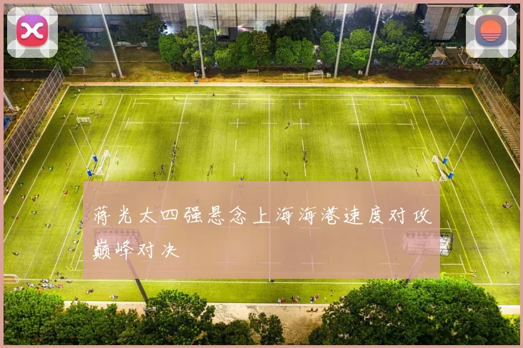 蒋光太四强悬念上海海港速度对攻巅峰对决