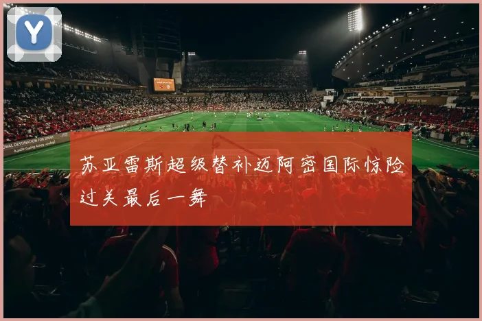 苏亚雷斯超级替补迈阿密国际惊险过关最后一舞