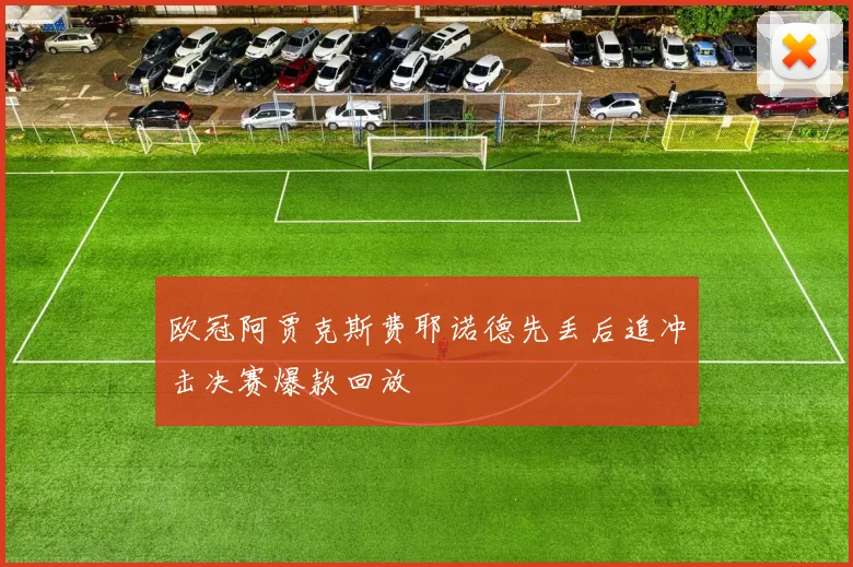 欧冠阿贾克斯费耶诺德先丢后追冲击决赛爆款回放