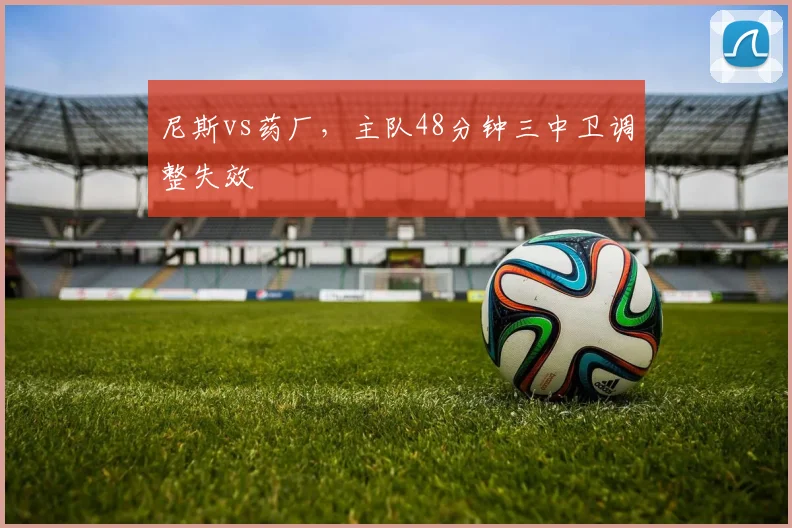 尼斯vs药厂,主队48分钟三中卫调整失效