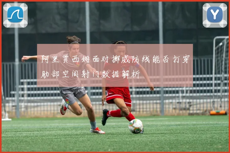 阿里贾西姆面对挪威防线能否打穿肋部空间射门数据解析