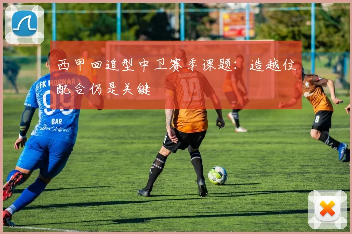 西甲回追型中卫赛季课题:造越位配合仍是关键