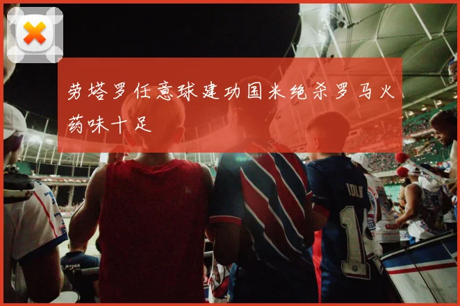 劳塔罗任意球建功国米绝杀罗马火药味十足