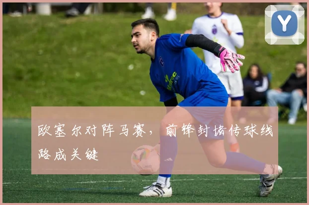 欧塞尔对阵马赛，前锋封堵传球线路成关键