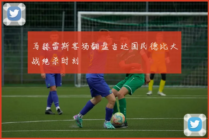 马赫雷斯客场翻盘吉达国民德比大战绝杀时刻
