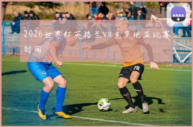 2026世界杯英格兰vs克罗地亚比赛时间
