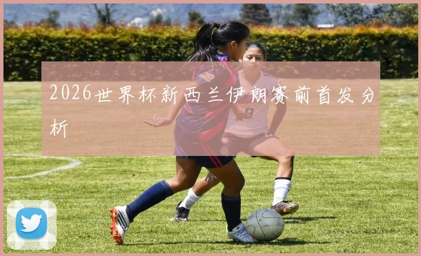2026世界杯新西兰伊朗赛前首发分析