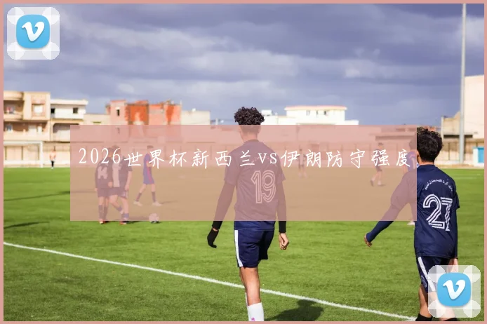 2026世界杯新西兰vs伊朗防守强度