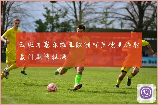 西班牙塞尔维亚欧洲杯罗德里远射轰门剧情拉满