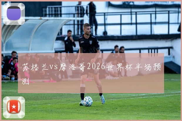 苏格兰vs摩洛哥2026世界杯半场预测