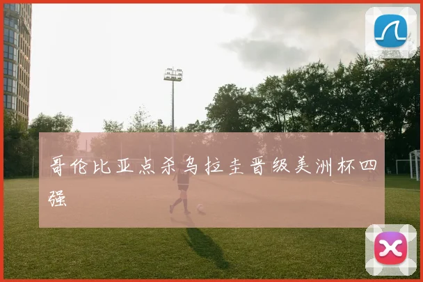 哥伦比亚点杀乌拉圭晋级美洲杯四强
