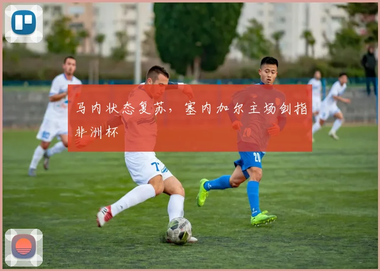 马内状态复苏，塞内加尔主场剑指非洲杯