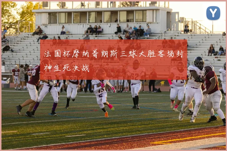 法国杯摩纳哥朗斯三球大胜客场封神生死决战