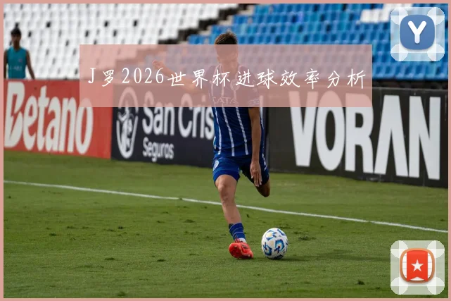 J罗2026世界杯进球效率分析