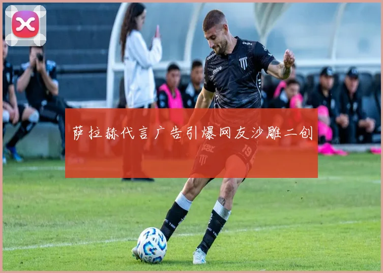 萨拉赫代言广告引爆网友沙雕二创