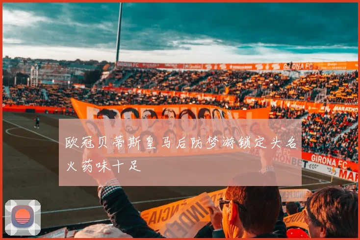 欧冠贝蒂斯皇马后防梦游锁定头名火药味十足