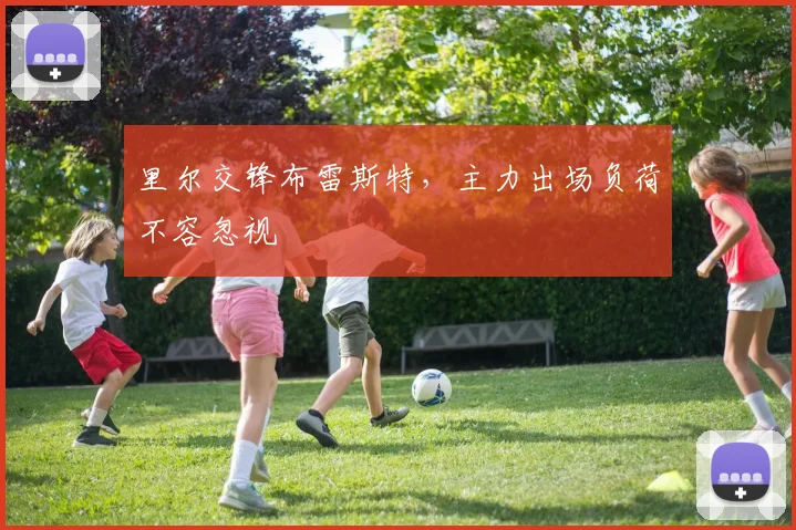 里尔交锋布雷斯特,主力出场负荷不容忽视
