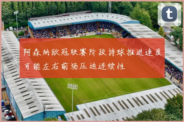 阿森纳欧冠联赛阶段持球推进速度可能左右前场压迫连续性