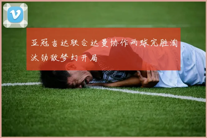 亚冠吉达联合达曼协作两球完胜淘汰劲敌梦幻开局