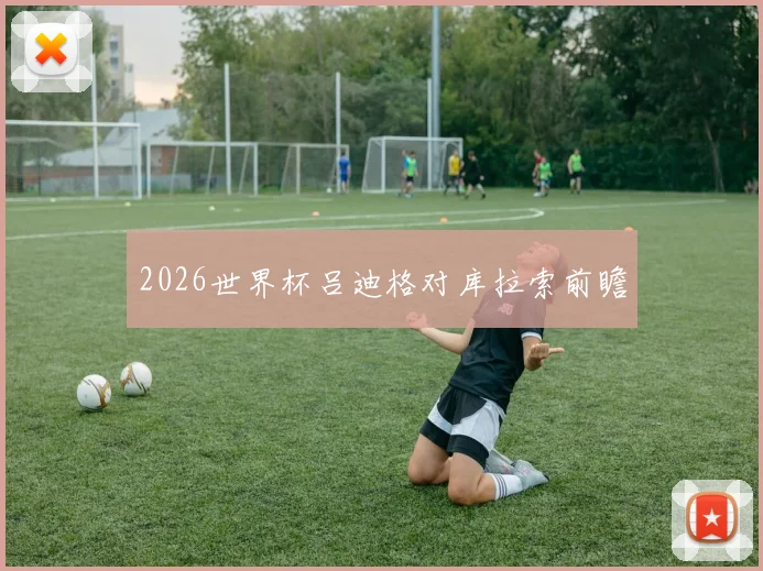 2026世界杯吕迪格对库拉索前瞻