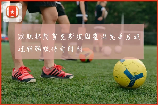 欧联杯阿贾克斯埃因霍温先丢后追连斩强敌传奇时刻