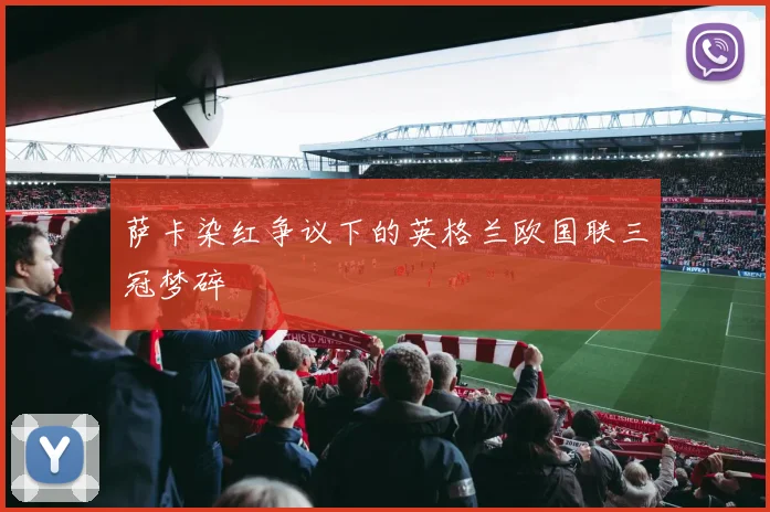 萨卡染红争议下的英格兰欧国联三冠梦碎