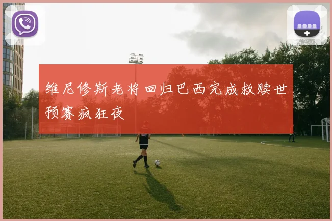 维尼修斯老将回归巴西完成救赎世预赛疯狂夜