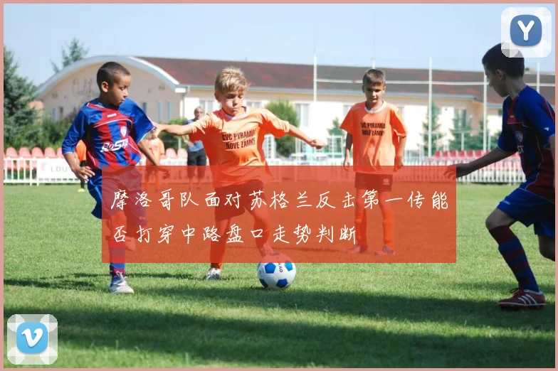 摩洛哥队面对苏格兰反击第一传能否打穿中路盘口走势判断