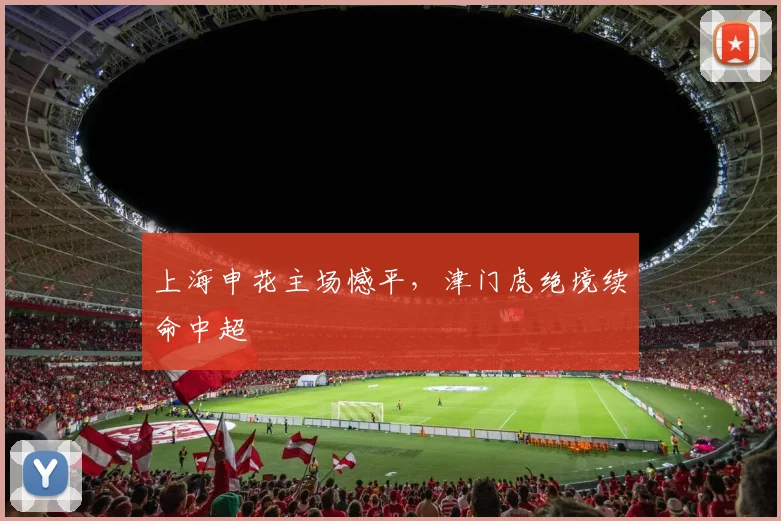 上海申花主场憾平，津门虎绝境续命中超