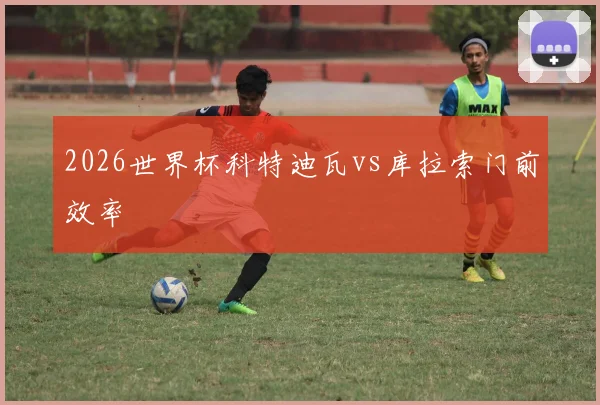 2026世界杯科特迪瓦vs库拉索门前效率