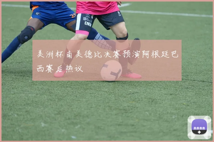 美洲杯南美德比决赛预演阿根廷巴西赛后热议