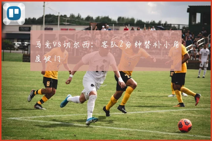 马竞vs切尔西:客队2分钟替补小角度破门