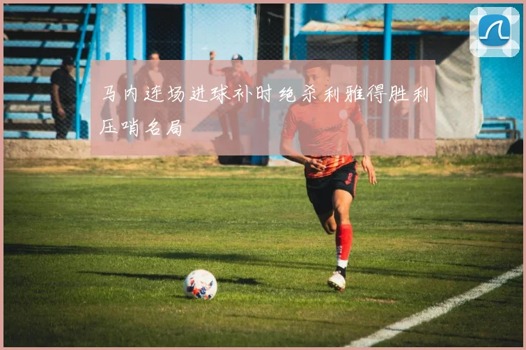 马内连场进球补时绝杀利雅得胜利压哨名局