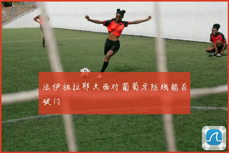 法伊祖拉耶夫面对葡萄牙防线能否破门