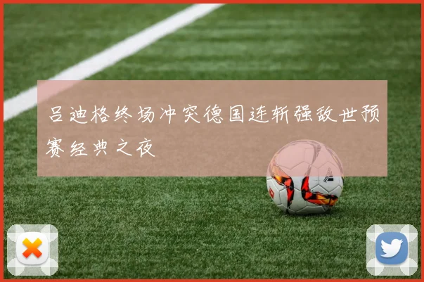 吕迪格终场冲突德国连斩强敌世预赛经典之夜