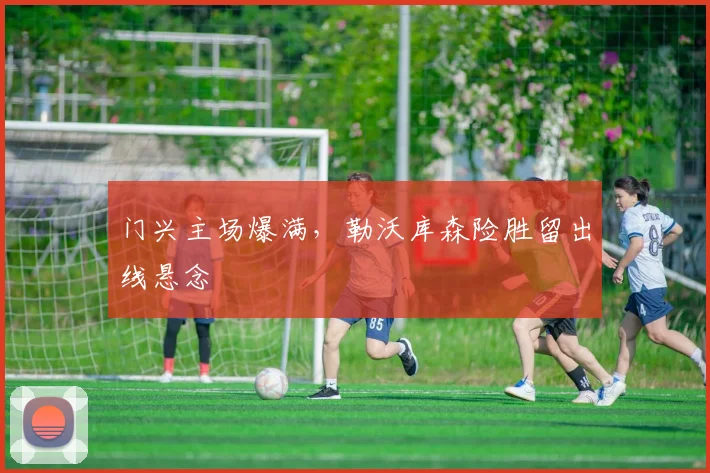 门兴主场爆满，勒沃库森险胜留出线悬念