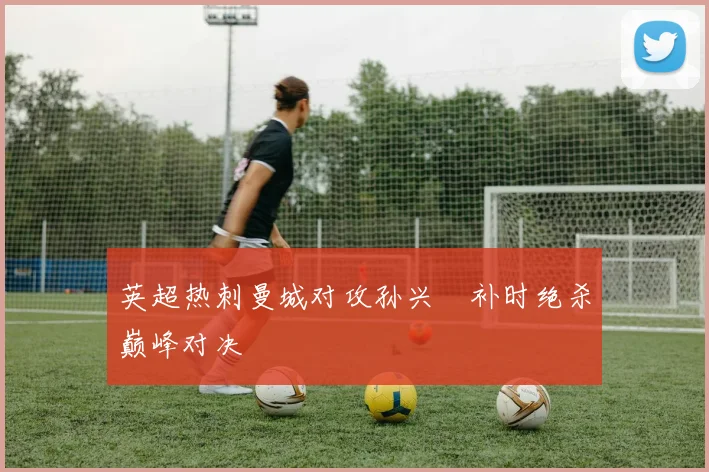 英超热刺曼城对攻孙兴慜补时绝杀巅峰对决