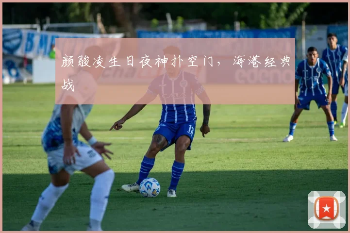 颜骏凌生日夜神扑空门，海港经典战