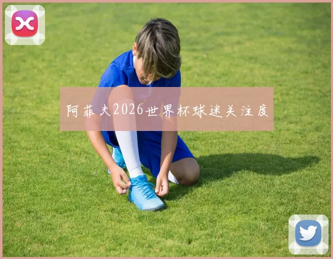 阿菲夫2026世界杯球迷关注度