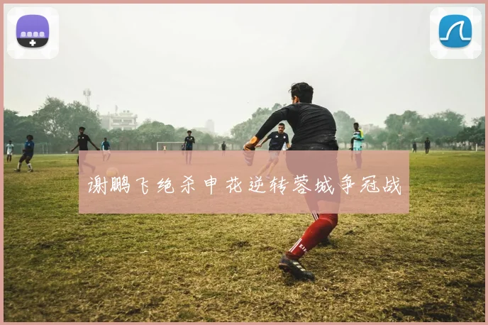 谢鹏飞绝杀申花逆转蓉城争冠战