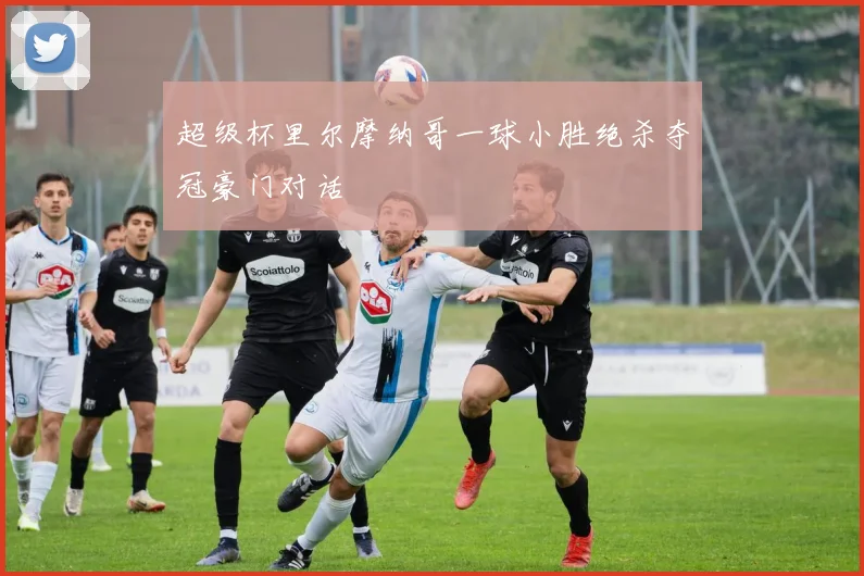 超级杯里尔摩纳哥一球小胜绝杀夺冠豪门对话