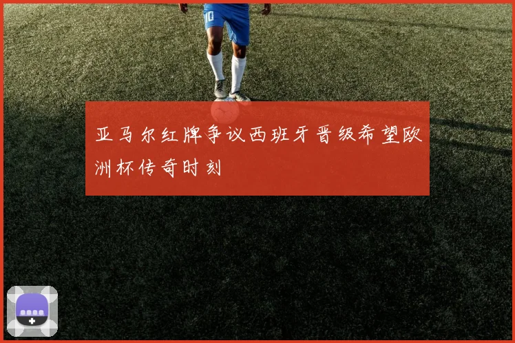 亚马尔红牌争议西班牙晋级希望欧洲杯传奇时刻