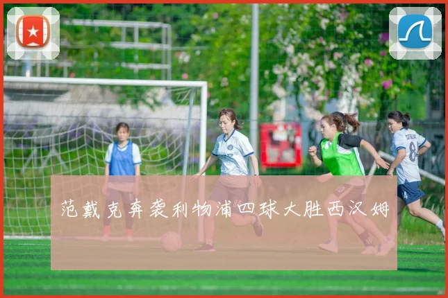 范戴克奔袭利物浦四球大胜西汉姆