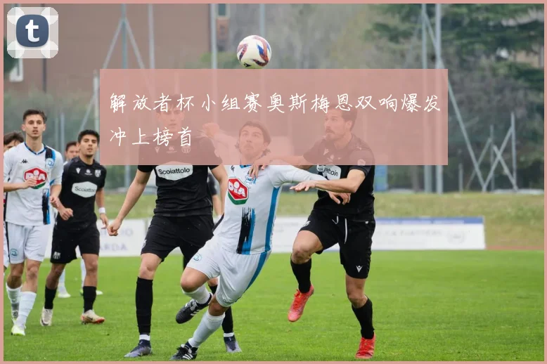 解放者杯小组赛奥斯梅恩双响爆发冲上榜首