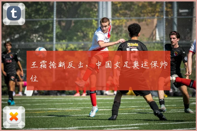 王霜抢断反击，中国女足奥运保帅位