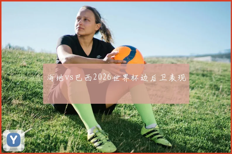 海地vs巴西2026世界杯边后卫表现